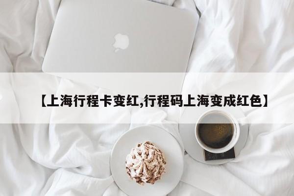 【上海行程卡变红,行程码上海变成红色】
