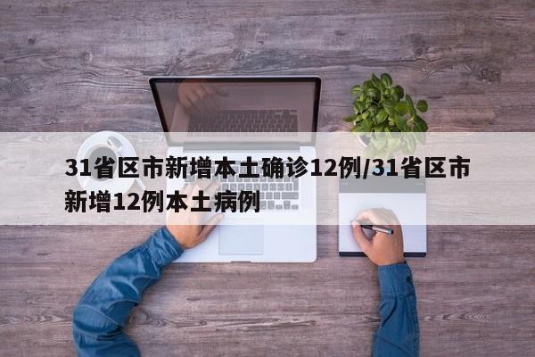 31省区市新增本土确诊12例/31省区市新增12例本土病例
