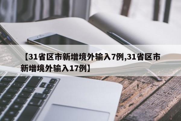 【31省区市新增境外输入7例,31省区市新增境外输入17例】