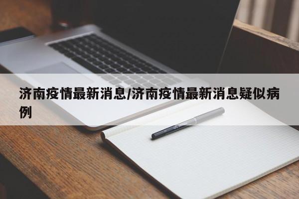济南疫情最新消息/济南疫情最新消息疑似病例