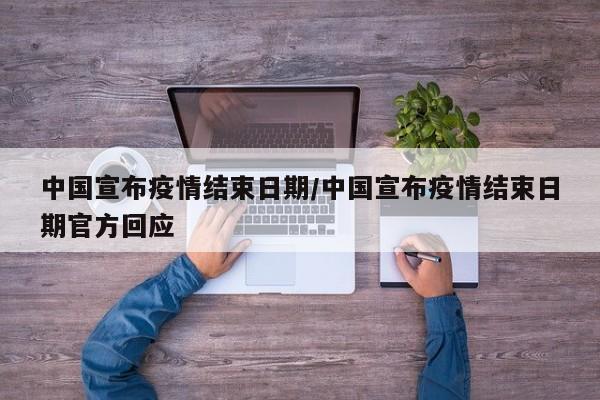 中国宣布疫情结束日期/中国宣布疫情结束日期官方回应