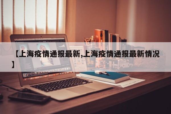 【上海疫情通报最新,上海疫情通报最新情况】