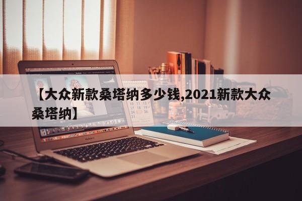 【大众新款桑塔纳多少钱,2021新款大众桑塔纳】