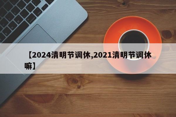 【2024清明节调休,2021清明节调休嘛】