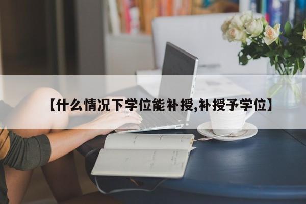 【什么情况下学位能补授,补授予学位】