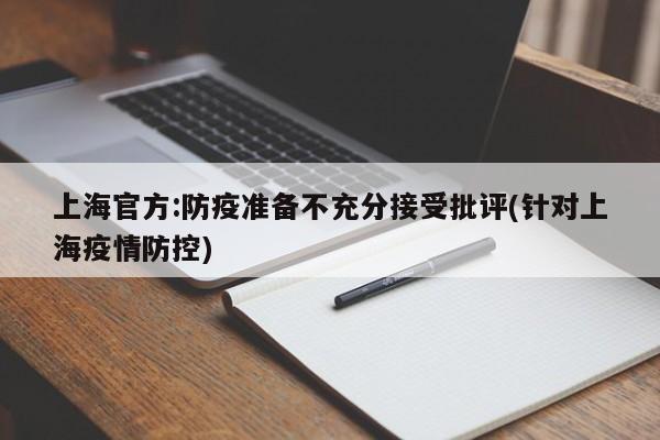 上海官方:防疫准备不充分接受批评(针对上海疫情防控)