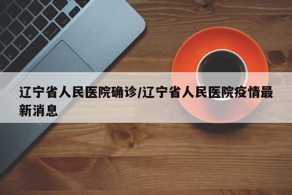 辽宁省人民医院确诊/辽宁省人民医院疫情最新消息