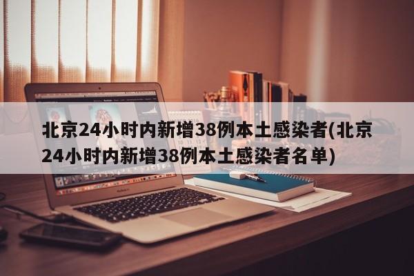 北京24小时内新增38例本土感染者(北京24小时内新增38例本土感染者名单)