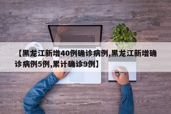 【黑龙江新增40例确诊病例,黑龙江新增确诊病例5例,累计确诊9例】