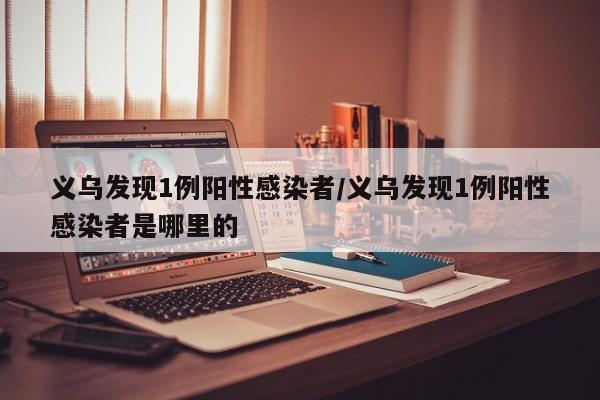 义乌发现1例阳性感染者/义乌发现1例阳性感染者是哪里的