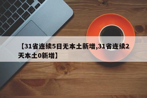 【31省连续5日无本土新增,31省连续2天本土0新增】