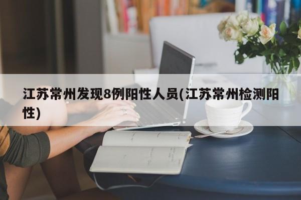 江苏常州发现8例阳性人员(江苏常州检测阳性)