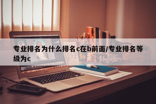 专业排名为什么排名c在b前面/专业排名等级为c