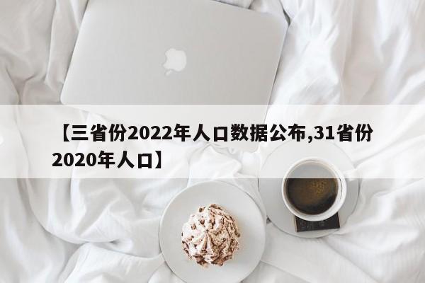 【三省份2022年人口数据公布,31省份2020年人口】