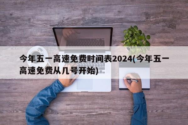 今年五一高速免费时间表2024(今年五一高速免费从几号开始)