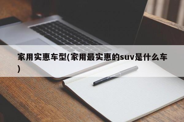 家用实惠车型(家用最实惠的suv是什么车)