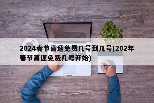 2024春节高速免费几号到几号(202年春节高速免费几号开始)