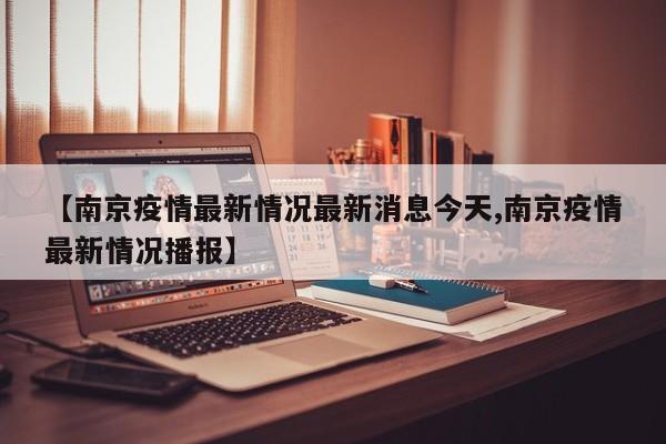 【南京疫情最新情况最新消息今天,南京疫情最新情况播报】