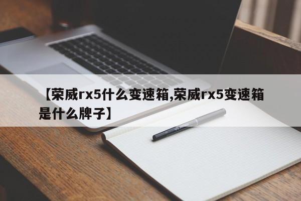 【荣威rx5什么变速箱,荣威rx5变速箱是什么牌子】