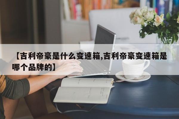 【吉利帝豪是什么变速箱,吉利帝豪变速箱是哪个品牌的】