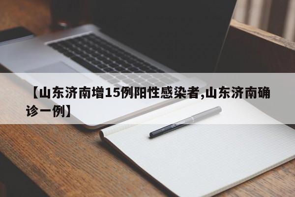 【山东济南增15例阳性感染者,山东济南确诊一例】