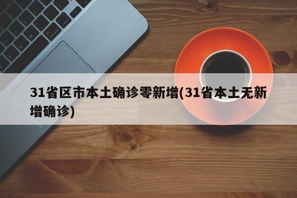 31省区市本土确诊零新增(31省本土无新增确诊)