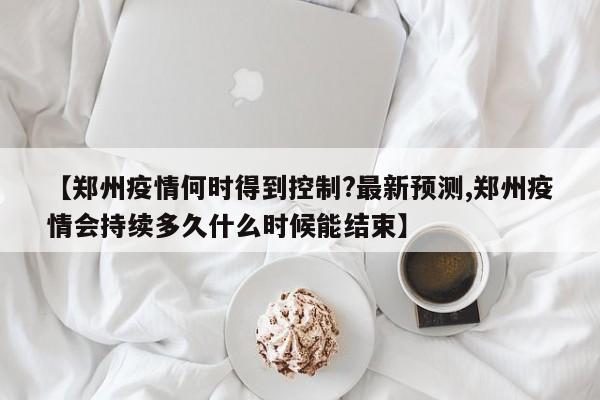 【郑州疫情何时得到控制?最新预测,郑州疫情会持续多久什么时候能结束】