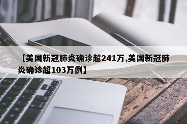 【美国新冠肺炎确诊超241万,美国新冠肺炎确诊超103万例】