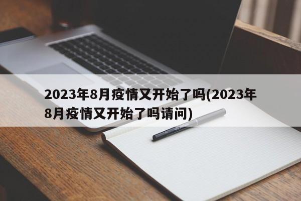 2023年8月疫情又开始了吗(2023年8月疫情又开始了吗请问)