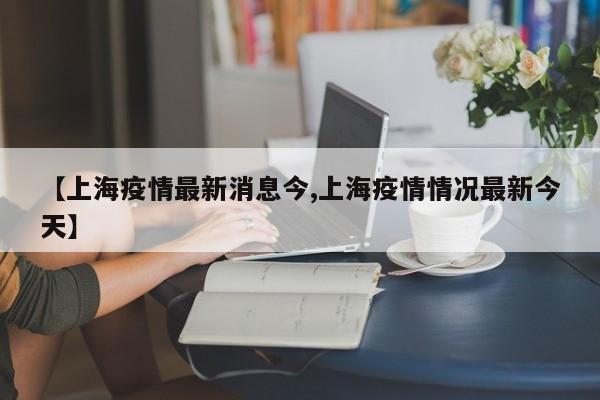 【上海疫情最新消息今,上海疫情情况最新今天】