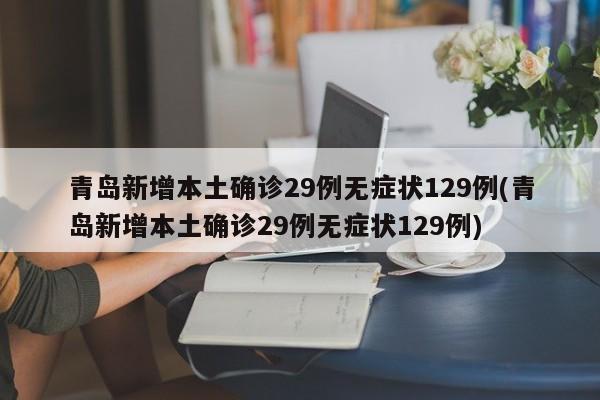 青岛新增本土确诊29例无症状129例(青岛新增本土确诊29例无症状129例)