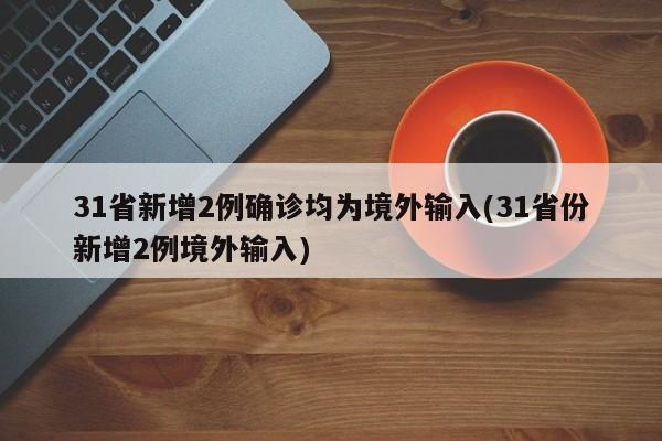 31省新增2例确诊均为境外输入(31省份新增2例境外输入)