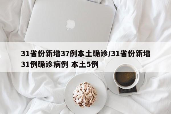 31省份新增37例本土确诊/31省份新增31例确诊病例 本土5例