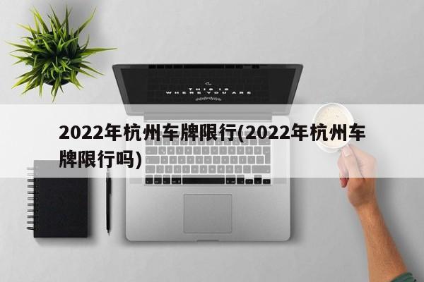 2022年杭州车牌限行(2022年杭州车牌限行吗)