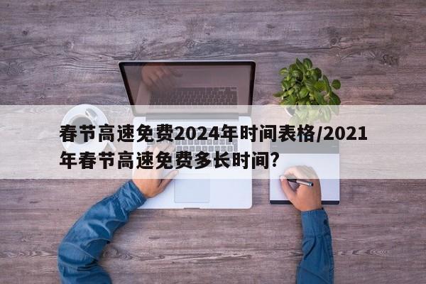 春节高速免费2024年时间表格/2021年春节高速免费多长时间?