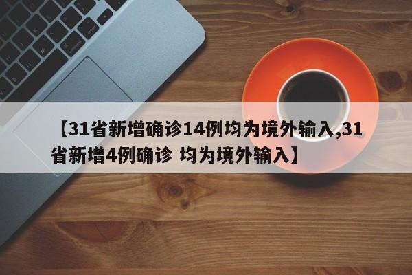 【31省新增确诊14例均为境外输入,31省新增4例确诊 均为境外输入】