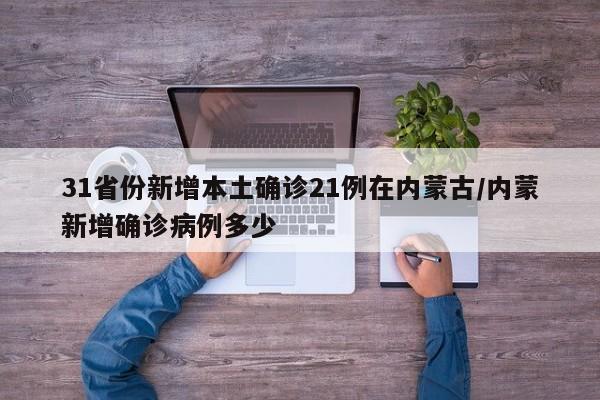 31省份新增本土确诊21例在内蒙古/内蒙新增确诊病例多少