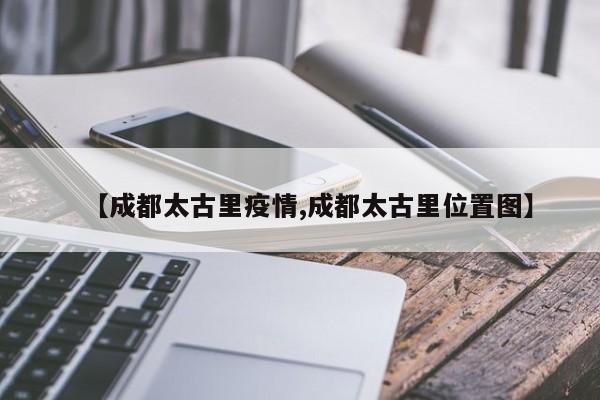 【成都太古里疫情,成都太古里位置图】