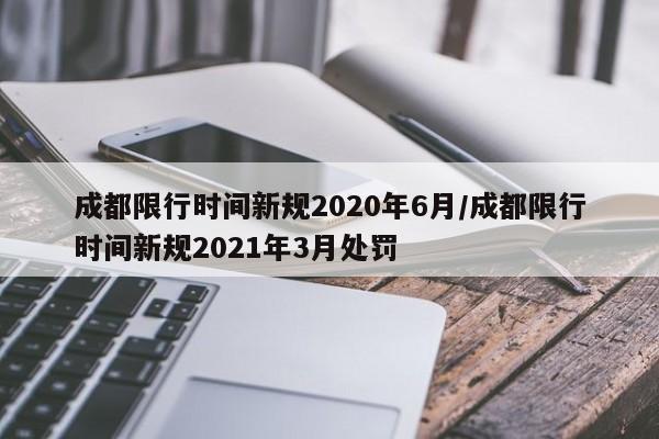 成都限行时间新规2020年6月/成都限行时间新规2021年3月处罚