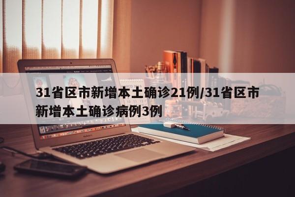 31省区市新增本土确诊21例/31省区市新增本土确诊病例3例