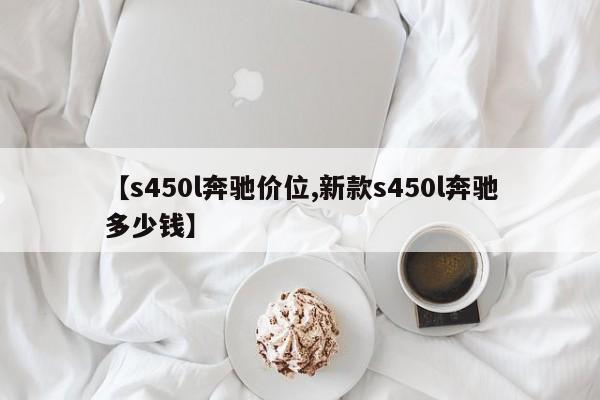 【s450l奔驰价位,新款s450l奔驰多少钱】