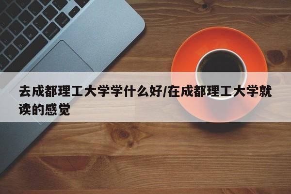 去成都理工大学学什么好/在成都理工大学就读的感觉