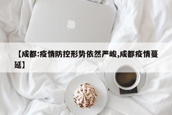 【成都:疫情防控形势依然严峻,成都疫情蔓延】