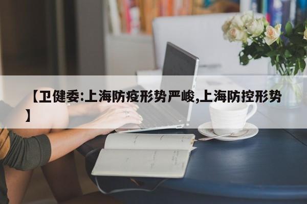 【卫健委:上海防疫形势严峻,上海防控形势】