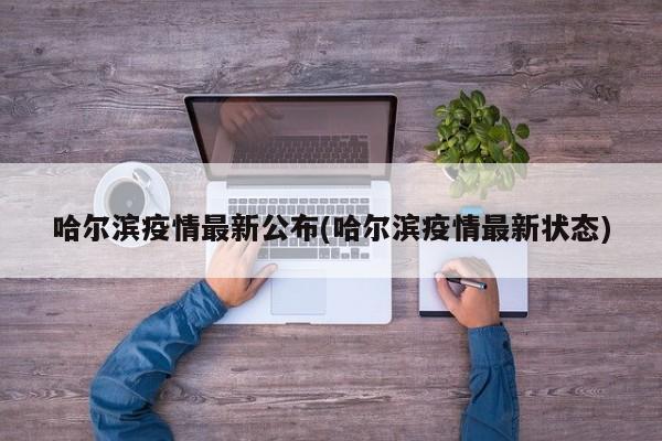 哈尔滨疫情最新公布(哈尔滨疫情最新状态)