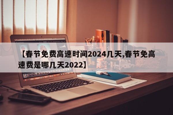 【春节免费高速时间2024几天,春节免高速费是哪几天2022】