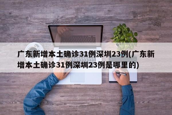 广东新增本土确诊31例深圳23例(广东新增本土确诊31例深圳23例是哪里的)