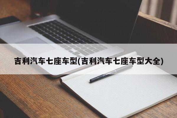 吉利汽车七座车型(吉利汽车七座车型大全)